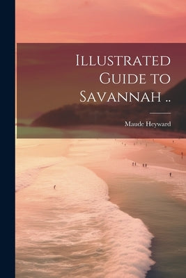 Illustrated Guide to Savannah .. by Heyward, Maude [From Old Catalog]