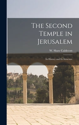 The Second Temple in Jerusalem: Its History and Its Structure by Caldecott, W. Shaw (William Shaw) B.