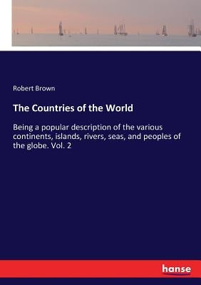 The Countries of the World: Being a popular description of the various continents, islands, rivers, seas, and peoples of the globe. Vol. 2 by Brown, Robert