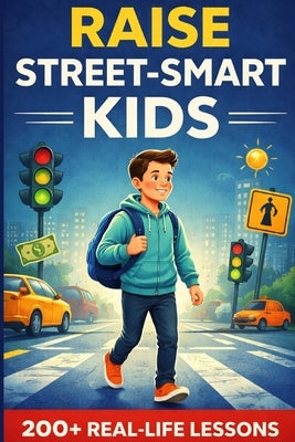 Raise Street-Smart Kids: Real-life skills to help your child think independently, handle real-world situations, and grow confident without being naive by Whitaker, Daniel
