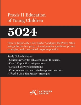 Praxis II Education of Young Children (5024): How to Think Like a Test MakerTM and pass the Praxis II 5024 using effective test prep, relevant strateg by Jasper, Kathleen