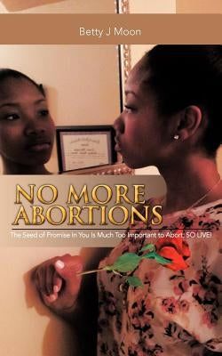No More Abortions: The Seed of Purpose Is to Valuable to Abort; So Live! by Moon, Betty J.