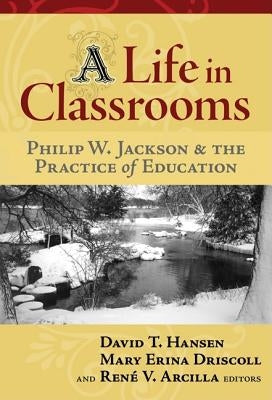A Life in Classrooms: Philip W. Jackson and the Practice of Education by Hansen, David T.