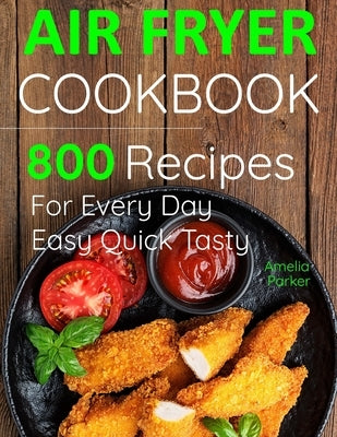 Air Fryer Cookbook: 800 Recipes for Beginners. Easy Quick and Tasty. For You And Your Family by Parker, Amelia