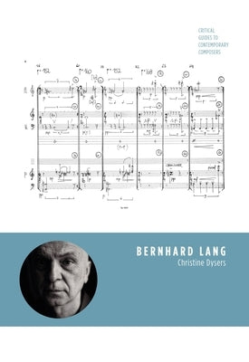 Bernhard Lang: Critical Guides to Contemporary Composers by Dysers, Christine