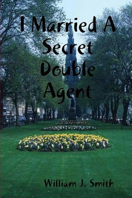 I Married A Secret Double Agent by Smith, William J.