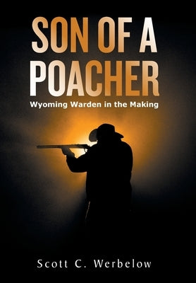 Son of a Poacher: Wyoming Warden in the Making by Werbelow, Scott C.