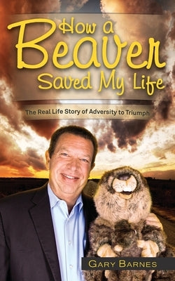 How a Beaver Saved My Life: The Real Life Story of Adversity to Triumph by Barnes, Gary