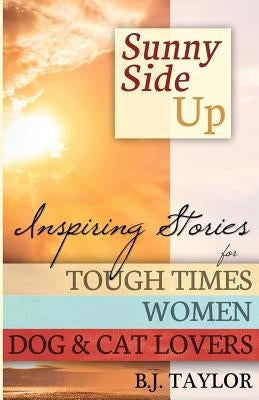 Sunny Side Up: Inspiring Stories for Tough Times, Women, Dog & Cat Lovers by Taylor, B. J.