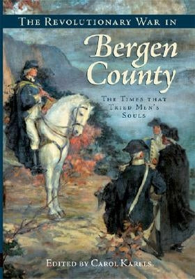 The Revolutionary War in Bergen County:: The Times That Tried Men's Souls by Karels, Carol