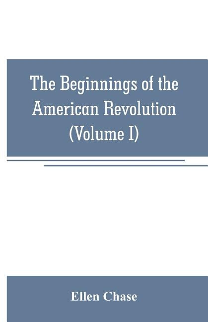 The beginnings of the American Revolution: based on contemporary letters, diaries, and other documents (Volume I) by Chase, Ellen