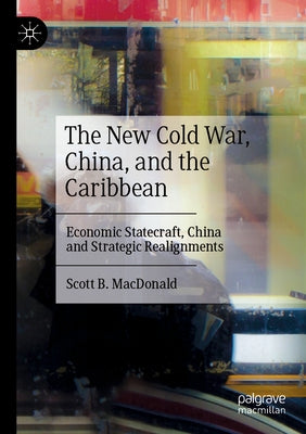 The New Cold War, China, and the Caribbean: Economic Statecraft, China and Strategic Realignments by MacDonald, Scott B.