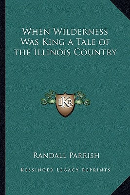 When Wilderness Was King a Tale of the Illinois Country by Parrish, Randall