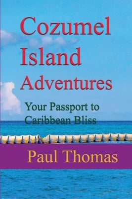 Cozumel Island Adventures: Your Passport to Caribbean Bliss by Thomas, Paul