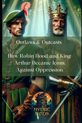 Outlaws & Outcasts: How Robin Hood and King Arthur Became Icons Against Oppression by Minds, Mythic