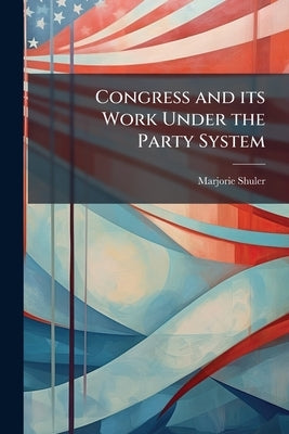 Congress and its Work Under the Party System by Shuler, Marjorie