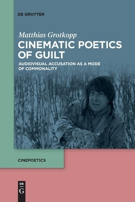 Cinematic Poetics of Guilt: Audiovisual Accusation as a Mode of Commonality by Grotkopp, Matthias