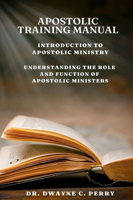 Apostolic Training Manual: Introduction to Apostolic Ministry by Perry, Dwayne C.