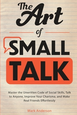 The Art of Small Talk: Master the Unwritten Code of Social Skills, Talk to Anyone, Improve Your Charisma, and Make Real Friends Effortlessly by Anderson, Mark
