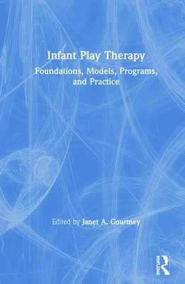 Infant Play Therapy: Foundations, Models, Programs, and Practice by Courtney, Janet A.
