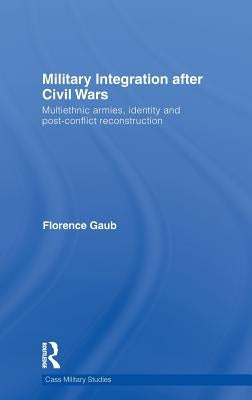 Military Integration After Civil Wars: Multiethnic Armies, Identity and Post-Conflict Reconstruction by Gaub, Florence