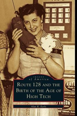 Route 128 and the Birth of the Age of High Tech by Earls, Alan