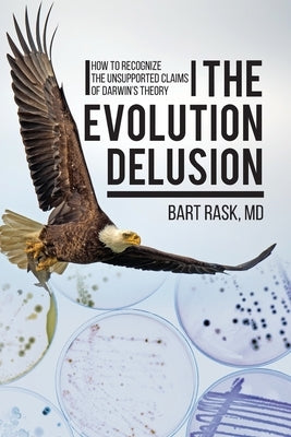 The Evolution Delusion: How to Recognize the Unsupported Claims of Darwin's Theory by Rask, Bart