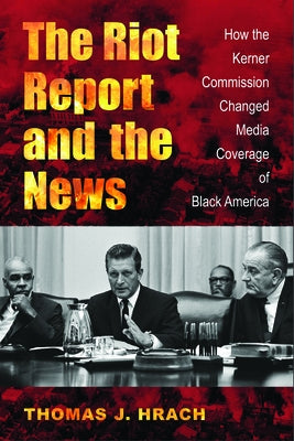 The Riot Report and the News: How the Kerner Commission Changed Media Coverage of Black America by Hrach, Thomas J.