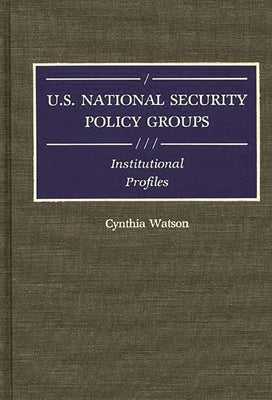U.S. National Security Policy Groups: Institutional Profiles by Watson, Cynthia A.