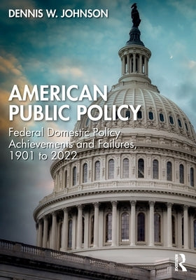 American Public Policy: Federal Domestic Policy Achievements and Failures, 1901 to 2022 by Johnson, Dennis W.
