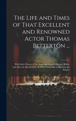 The Life and Times of That Excellent and Renowned Actor Thomas Betterton ...: With Such Notices of the Stage and English History, Before and After the by Anonymous
