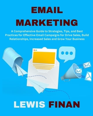 Email Marketing: A Comprehensive Guide to Strategies, Tips, and Best Practices for Effective Email Campaigns for Drive Sales, Build Rel by Finan, Lewis