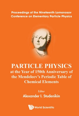 Particle Physics at the Year of 150th Anniversary of the Mendeleev's Periodic Table of Chemical Elements - Proceedings of the Nineteenth Lomonosov Con by Studenikin, Alexander I.