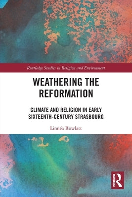 Weathering the Reformation: Climate and Religion in Early Sixteenth-Century Strasbourg by Rowlatt, Linnéa