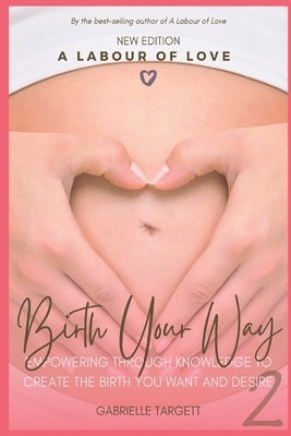 Birth Your Way: Empowering through knowledge to create the birth you want and desire by Targett, Gabrielle