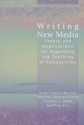 Writing New Media: Theory and Applications for Expanding the Teaching of Composition by Wysocki, Anne
