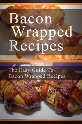 Bacon Wrapped Recipes: The Easy Guide To Bacon Wrapped Recipes by Templeton, Mary Ann