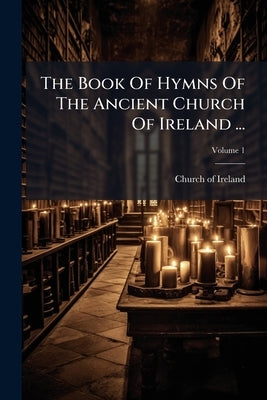 The Book Of Hymns Of The Ancient Church Of Ireland ... by Ireland, Church Of