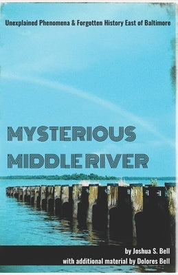 Mysterious Middle River: Unexplained Phenomena & Forgotten History East of Baltimore by Bell, Dolores