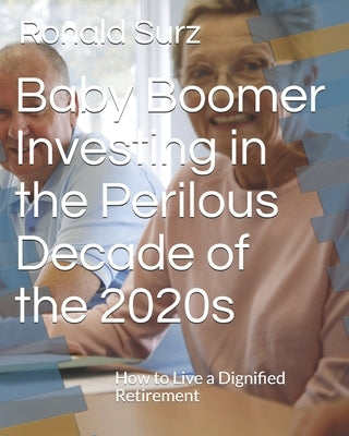 Baby Boomer Investing in the Perilous Decade of the 2020s: How to Live a Dignified Retirement by Surz, Ronald
