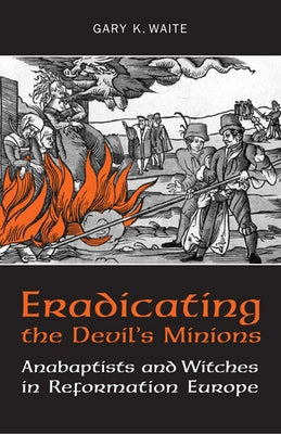 Eradicating the Devil's Minions: Anabaptists and Witches in Reformation Europe, 1535-1600 by Waite, Gary K.