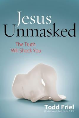 Jesus Unmasked: The Truth Will Shock You by Friel, Todd