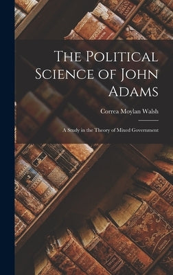 The Political Science of John Adams: A Study in the Theory of Mixed Government by Walsh, Correa Moylan