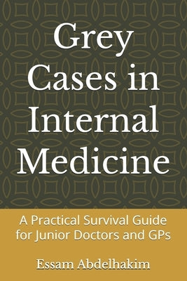 Grey Cases in Internal Medicine: A Practical Survival Guide for Junior Doctors and GPs by Abdelhakim, Essam
