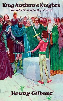 King Arthur's Knights: The Tales Re-Told for Boys & Girls by Gilbert, Henry