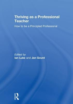 Thriving as a Professional Teacher: How to Be a Principled Professional by Luke, Ian