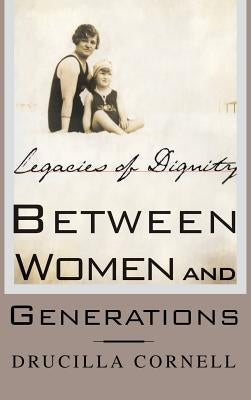 Between Women and Generations: Legacies of Dignity by Cornell, Drucilla
