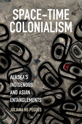 Space-Time Colonialism: Alaska's Indigenous and Asian Entanglements by Hu Pegues, Juliana