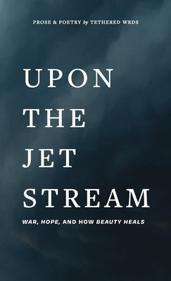 Upon The Jet Stream: War, Hope, and How Beauty Heals by Wrds, Tethered