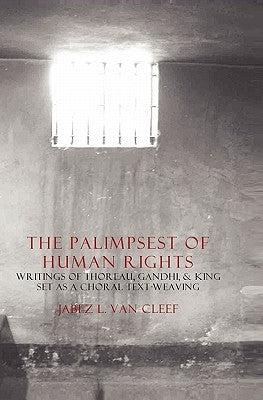 The Palimpsest Of Human Rights: Writings Of Thoreau, Gandhi, & King Arranged As A Choral Text-Weaving by Van Cleef, Jabez L.